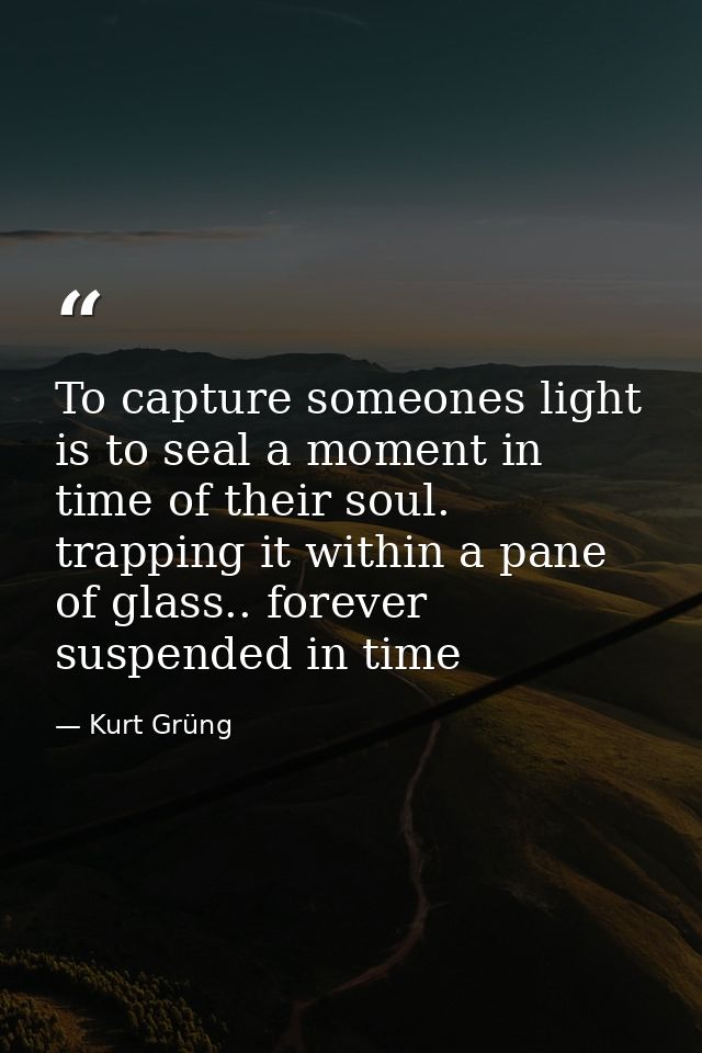 To capture someones light is to seal a moment in time of their soul. trapping it within a pane of glass.. forever suspen — Kurt Grüng