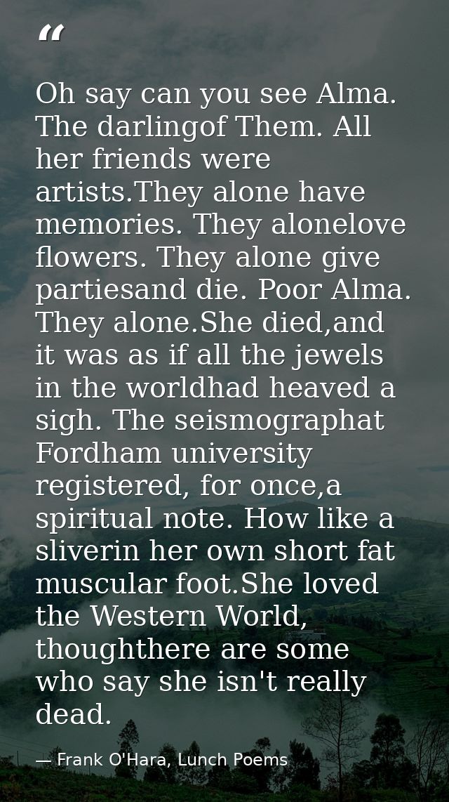 Oh say can you see Alma. The darlingof Them. All her friends were artists.They alone have memories. They alonelove flowe — Frank O'Hara, Lunch Poems