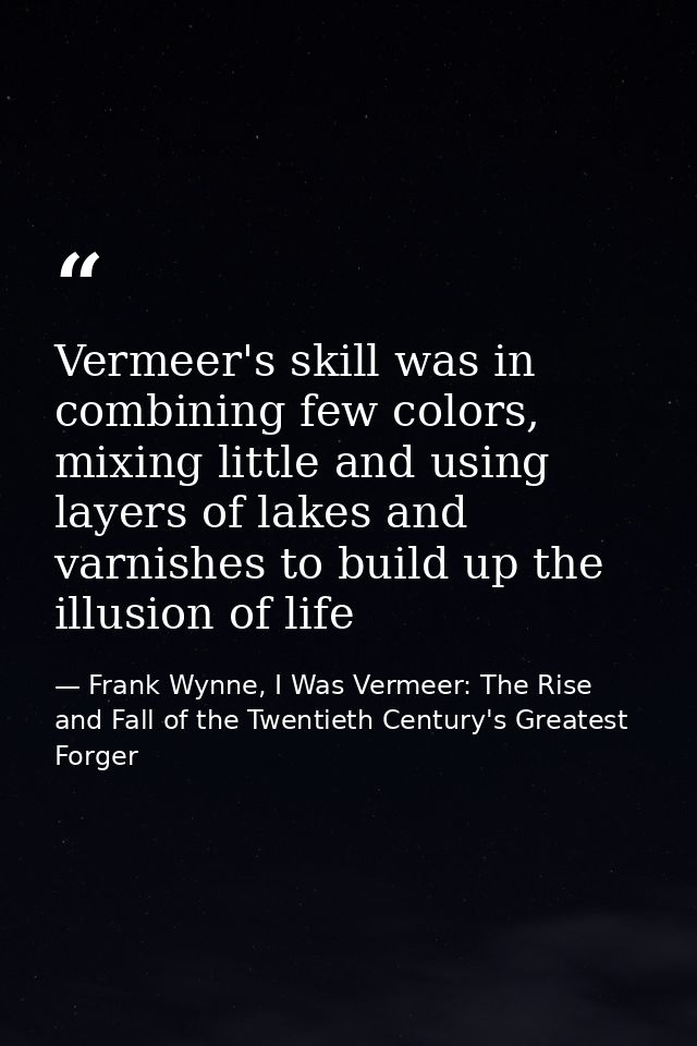 Vermeer's skill was in combining few colors, mixing little and using layers of lakes and varnishes to build up the illus — Frank Wynne, I Was Vermeer: The Rise and Fall of the Twentieth Century's Greatest Forger