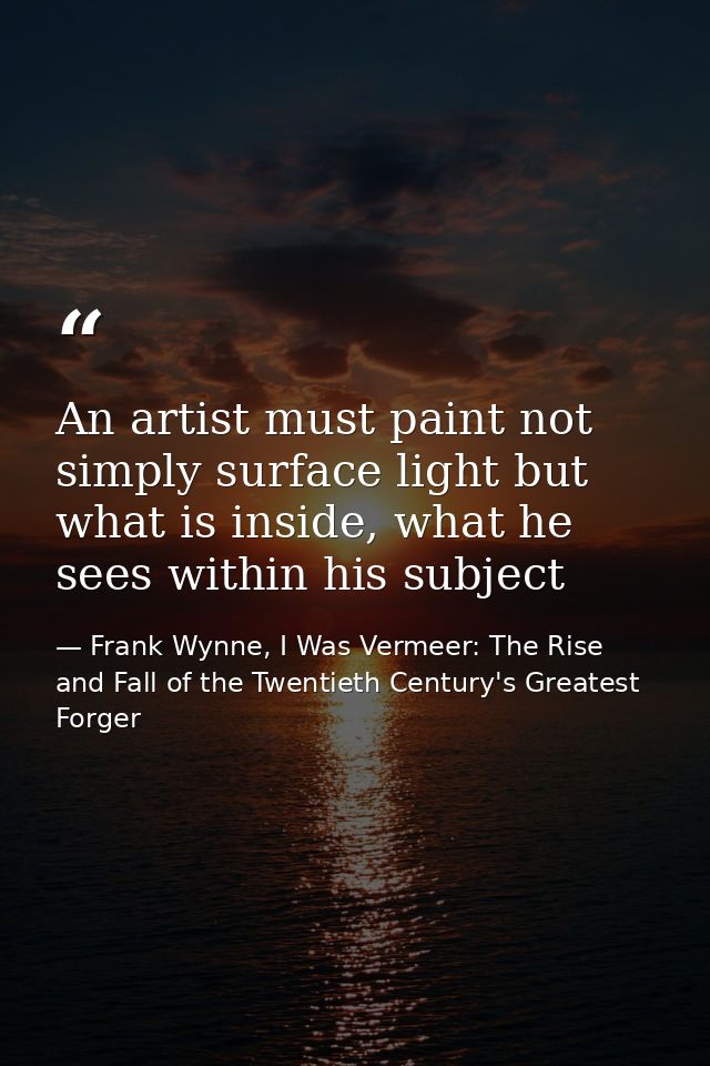 An artist must paint not simply surface light but what is inside, what he sees within his subject — Frank Wynne, I Was Vermeer: The Rise and Fall of the Twentieth Century's Greatest Forger