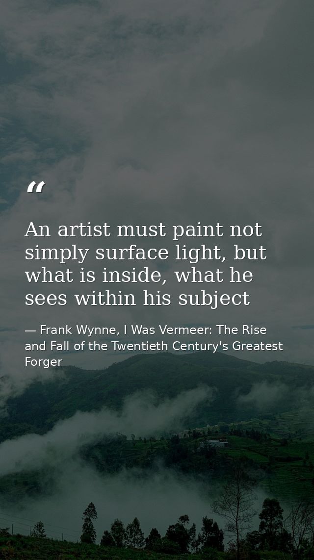 An artist must paint not simply surface light, but what is inside, what he sees within his subject — Frank Wynne, I Was Vermeer: The Rise and Fall of the Twentieth Century's Greatest Forger