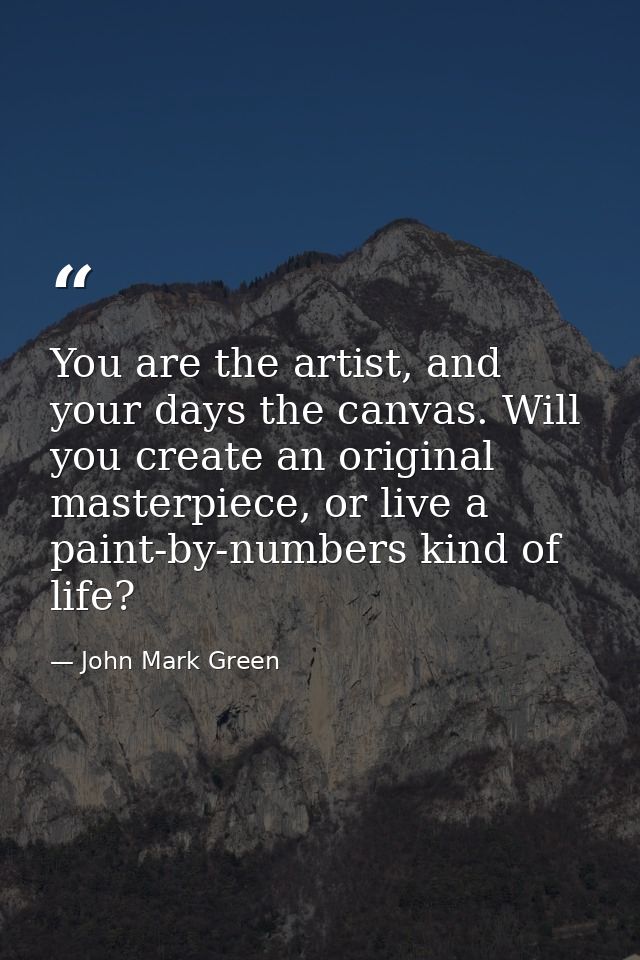 You are the artist, and your days the canvas. Will you create an original masterpiece, or live a paint-by-numbers kind o — John Mark Green