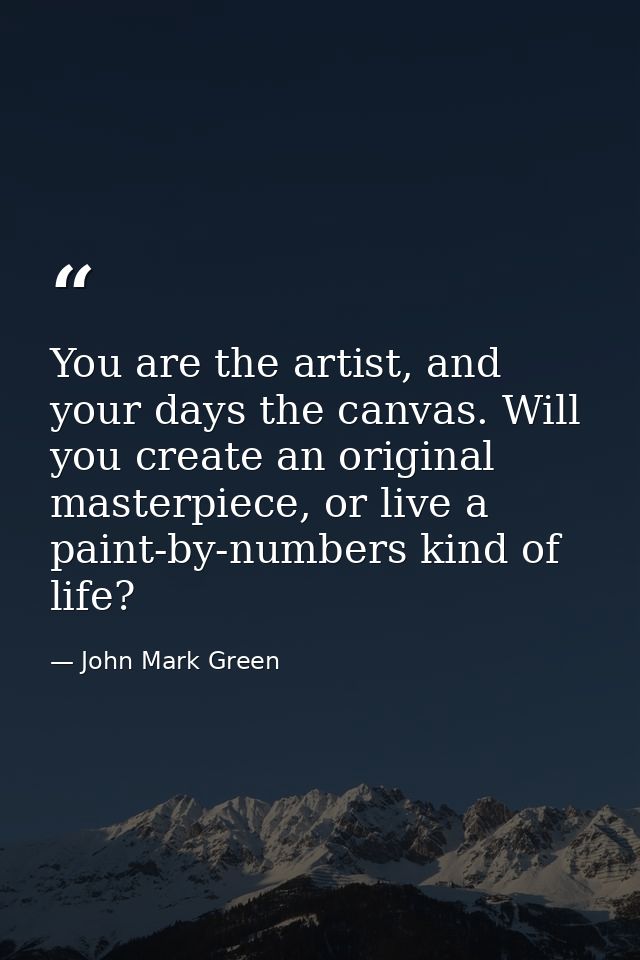 You are the artist, and your days the canvas. Will you create an original masterpiece, or live a paint-by-numbers kind o — John Mark Green