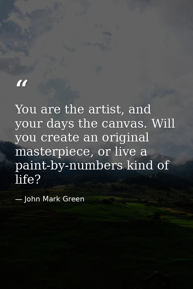 You are the artist, and your days the canvas. Will you create an original masterpiece, or live a paint-by-numbers kind o — John Mark Green