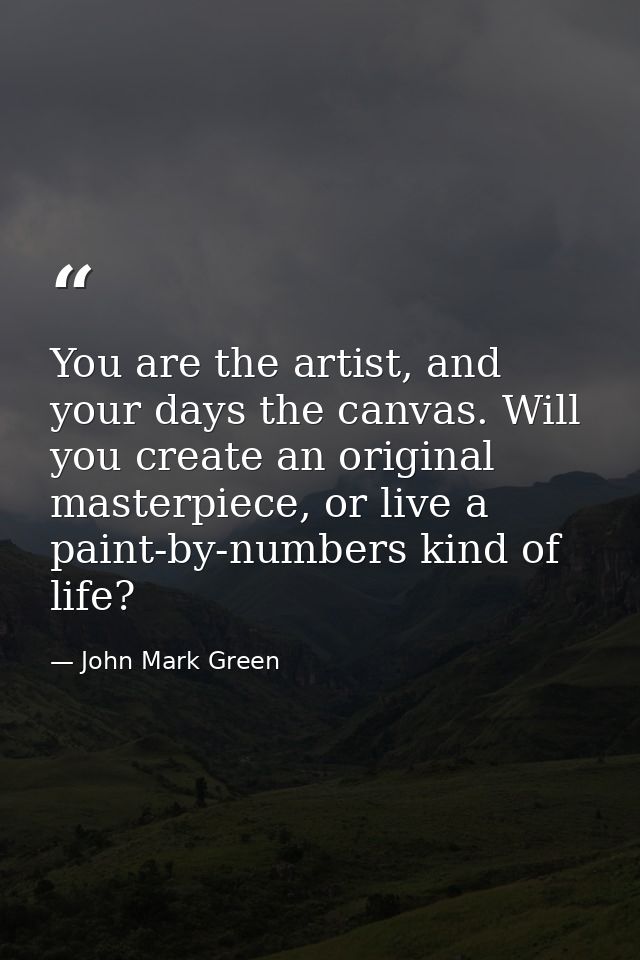 You are the artist, and your days the canvas. Will you create an original masterpiece, or live a paint-by-numbers kind o — John Mark Green