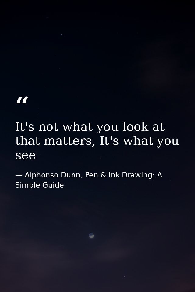 It's not what you look at that matters, It's what you see — Alphonso Dunn, Pen & Ink Drawing: A Simple Guide