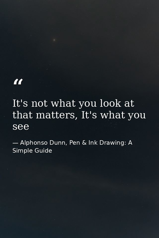 It's not what you look at that matters, It's what you see — Alphonso Dunn, Pen & Ink Drawing: A Simple Guide