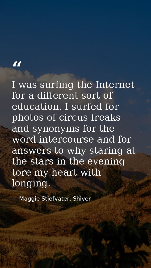 I was surfing the Internet for a different sort of education. I surfed for photos of circus freaks and synonyms for the  — Maggie Stiefvater, Shiver
