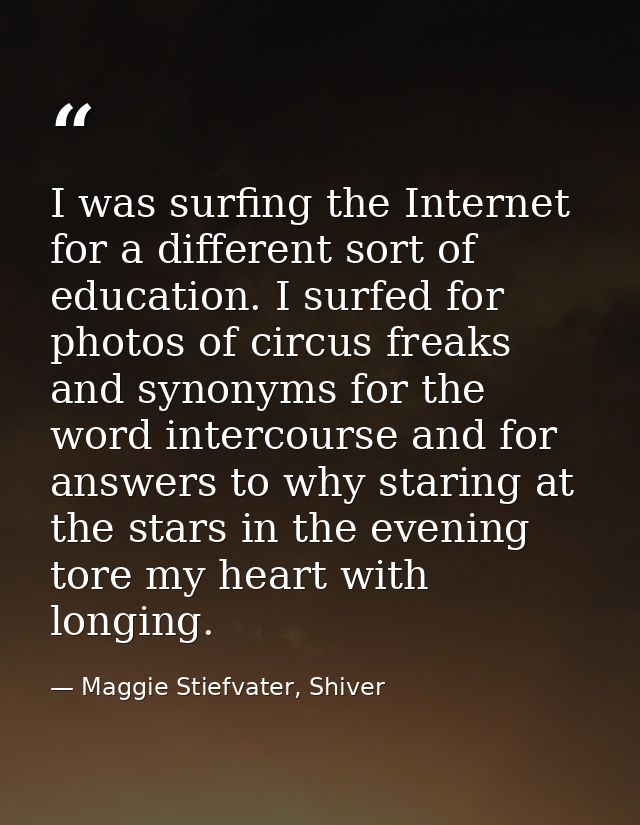 I was surfing the Internet for a different sort of education. I surfed for photos of circus freaks and synonyms for the  — Maggie Stiefvater, Shiver