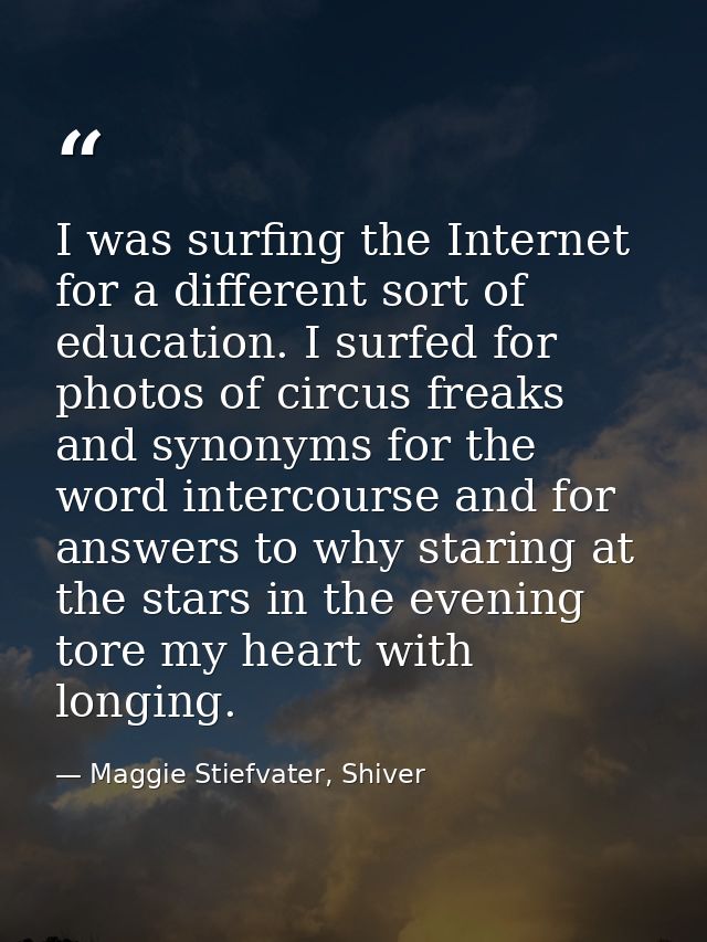 I was surfing the Internet for a different sort of education. I surfed for photos of circus freaks and synonyms for the  — Maggie Stiefvater, Shiver