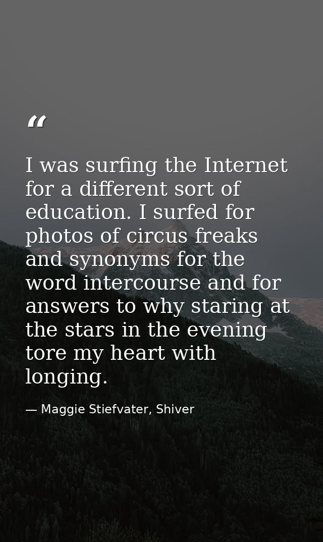 I was surfing the Internet for a different sort of education. I surfed for photos of circus freaks and synonyms for the  — Maggie Stiefvater, Shiver