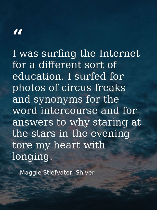I was surfing the Internet for a different sort of education. I surfed for photos of circus freaks and synonyms for the  — Maggie Stiefvater, Shiver