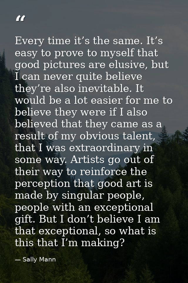 Every time it’s the same. It’s easy to prove to myself that good pictures are elusive, but I can never quite believe the — Sally Mann