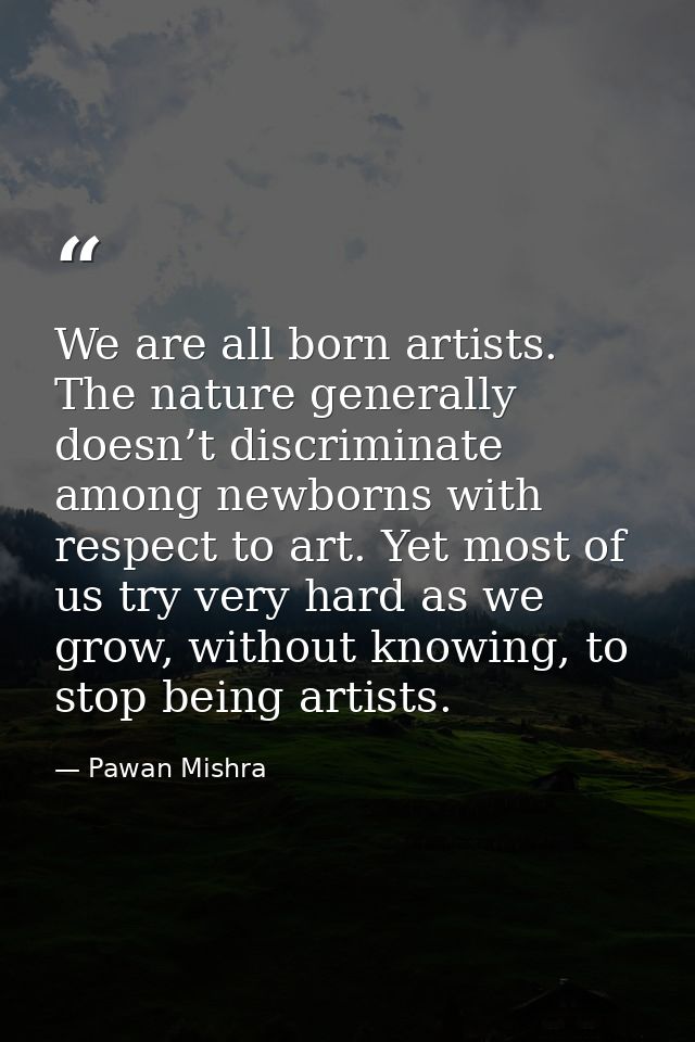We are all born artists. The nature generally doesn’t discriminate among newborns with respect to art. Yet most of us tr — Pawan Mishra