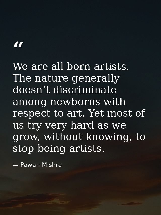 We are all born artists. The nature generally doesn’t discriminate among newborns with respect to art. Yet most of us tr — Pawan Mishra