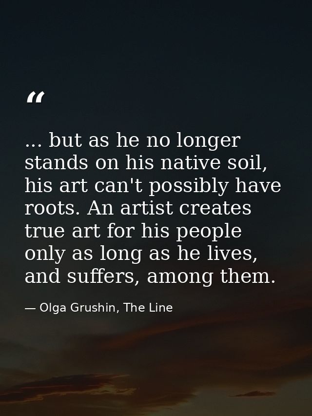 ... but as he no longer stands on his native soil, his art can't possibly have roots. An artist creates true art for his — Olga Grushin, The Line
