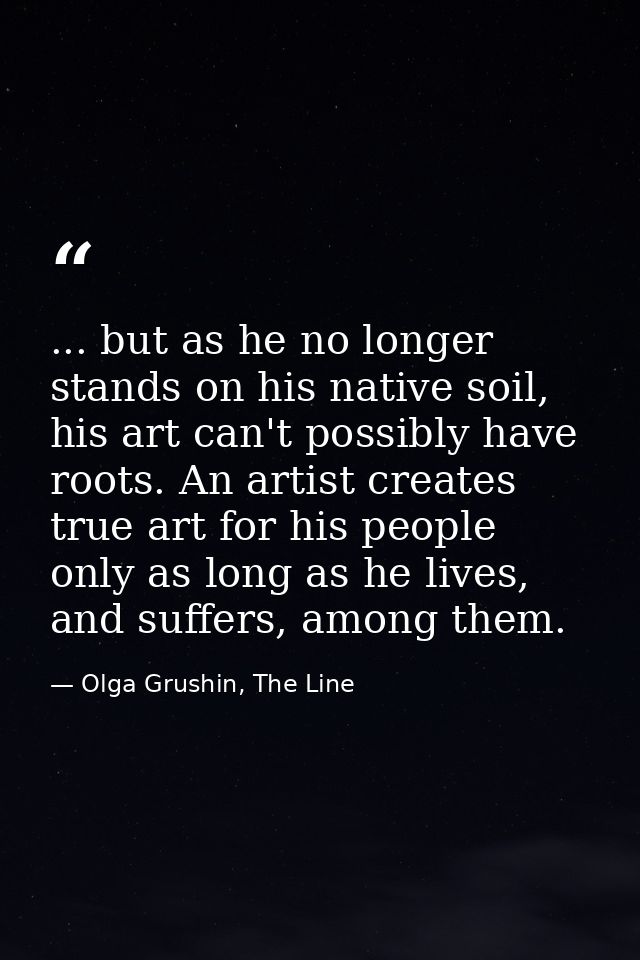... but as he no longer stands on his native soil, his art can't possibly have roots. An artist creates true art for his — Olga Grushin, The Line