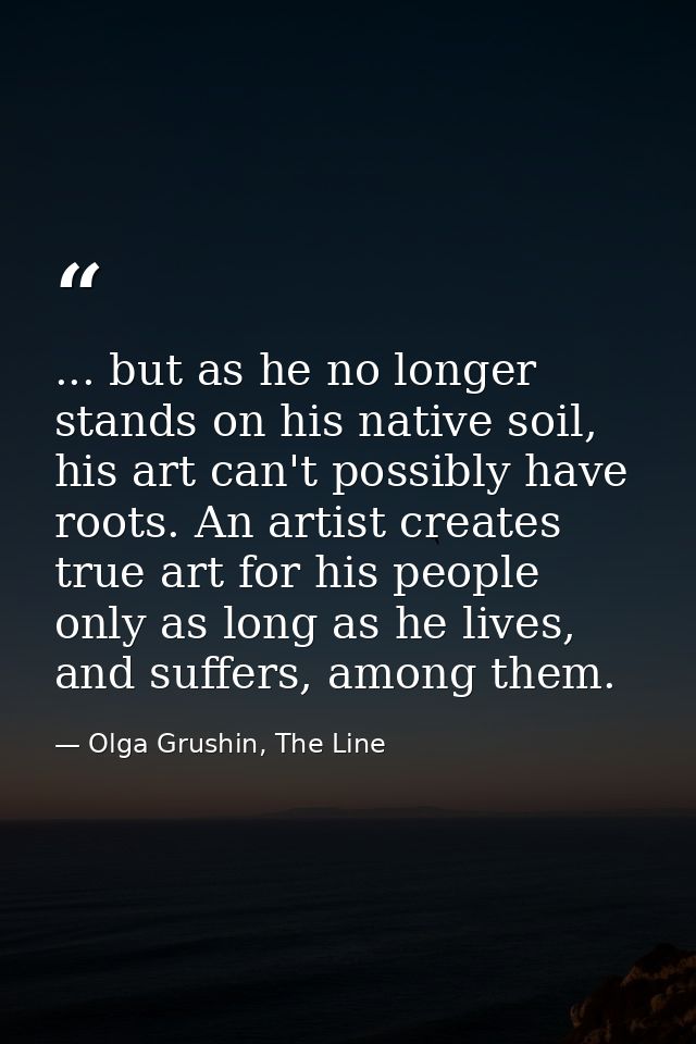 ... but as he no longer stands on his native soil, his art can't possibly have roots. An artist creates true art for his — Olga Grushin, The Line