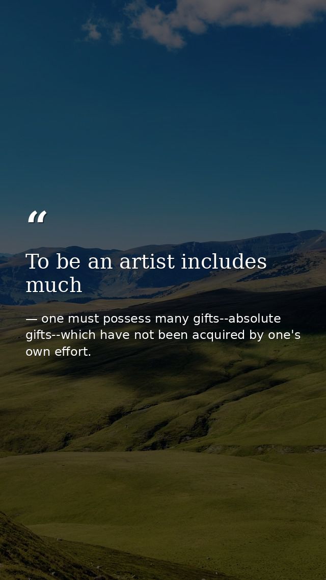 To be an artist includes much — one must possess many gifts--absolute gifts--which have not been acquired by one's own effort.