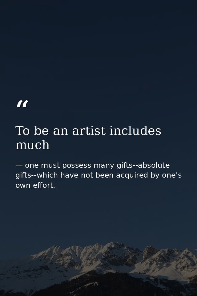 To be an artist includes much — one must possess many gifts--absolute gifts--which have not been acquired by one's own effort.