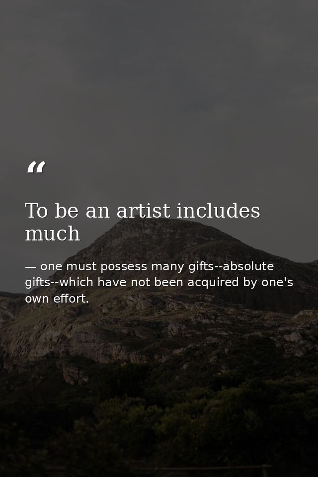 To be an artist includes much — one must possess many gifts--absolute gifts--which have not been acquired by one's own effort.