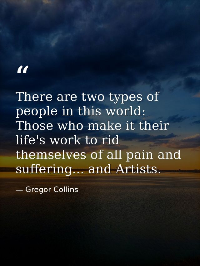 There are two types of people in this world: Those who make it their life's work to rid themselves of all pain and suffe — Gregor Collins