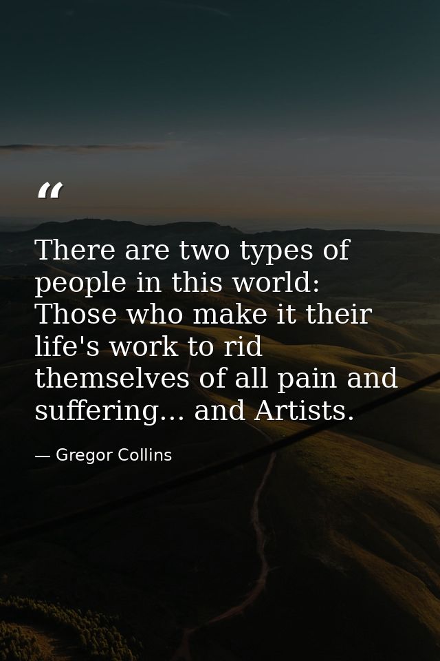 There are two types of people in this world: Those who make it their life's work to rid themselves of all pain and suffe — Gregor Collins