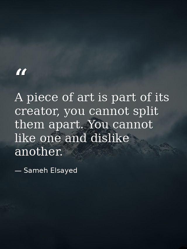A piece of art is part of its creator, you cannot split them apart. You cannot like one and dislike another. — Sameh Elsayed