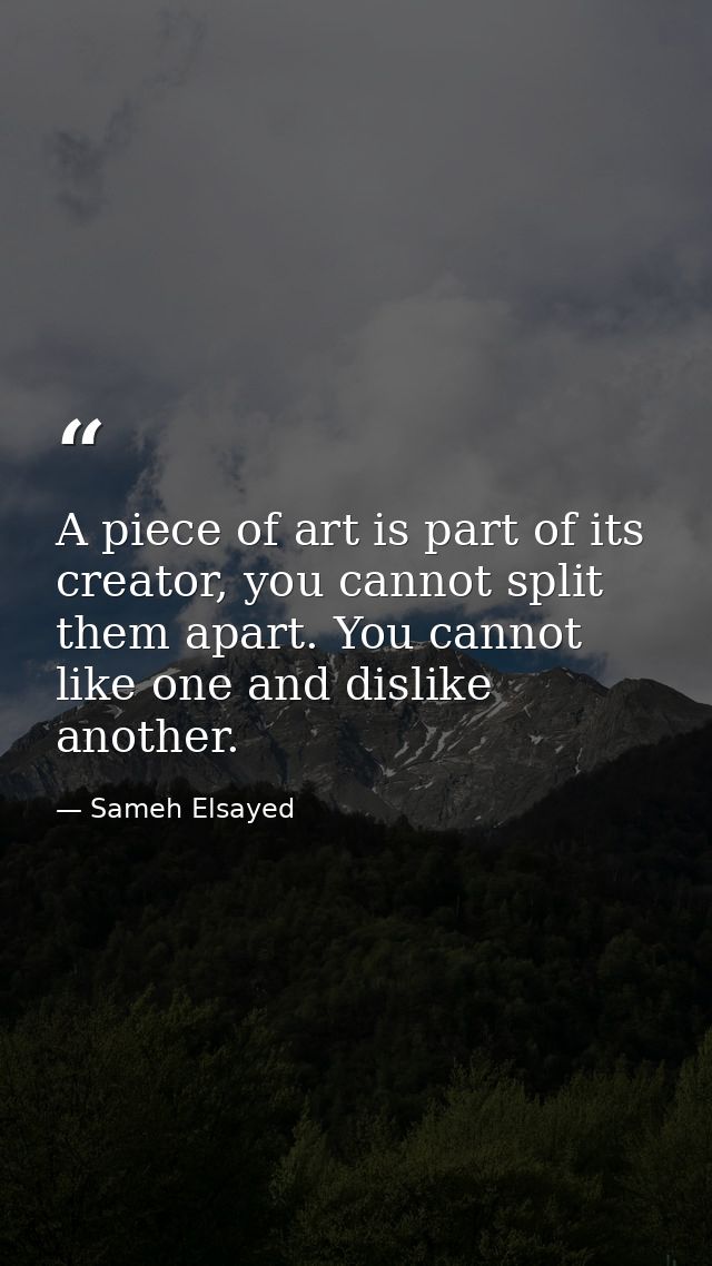 A piece of art is part of its creator, you cannot split them apart. You cannot like one and dislike another. — Sameh Elsayed
