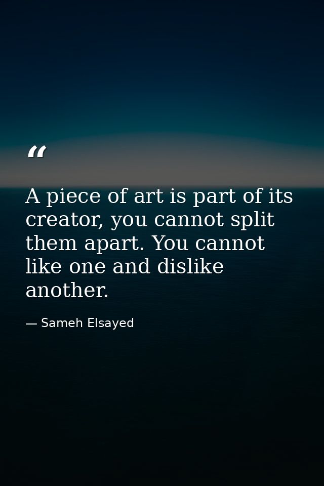 A piece of art is part of its creator, you cannot split them apart. You cannot like one and dislike another. — Sameh Elsayed