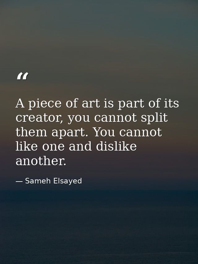 A piece of art is part of its creator, you cannot split them apart. You cannot like one and dislike another. — Sameh Elsayed