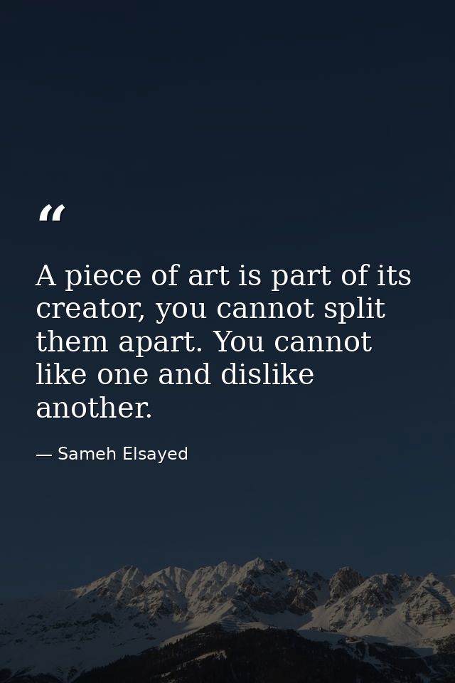 A piece of art is part of its creator, you cannot split them apart. You cannot like one and dislike another. — Sameh Elsayed