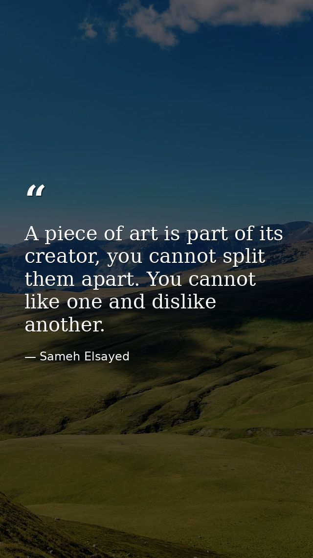 A piece of art is part of its creator, you cannot split them apart. You cannot like one and dislike another. — Sameh Elsayed