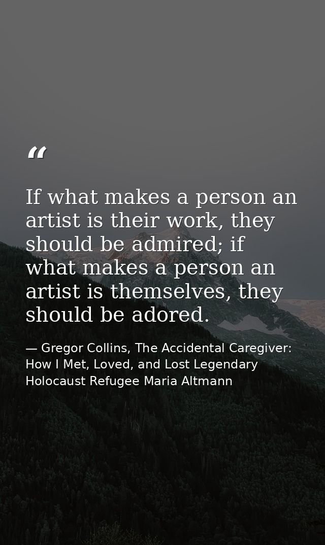 If what makes a person an artist is their work, they should be admired; if what makes a person an artist is themselves,  — Gregor Collins, The Accidental Caregiver: How I Met, Loved, and Lost Legendary Holocaust Refugee Maria Altmann