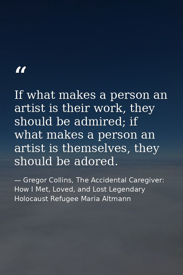 If what makes a person an artist is their work, they should be admired; if what makes a person an artist is themselves,  — Gregor Collins, The Accidental Caregiver: How I Met, Loved, and Lost Legendary Holocaust Refugee Maria Altmann