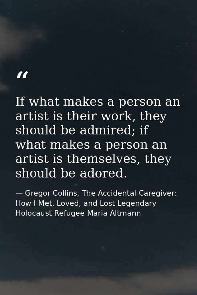 If what makes a person an artist is their work, they should be admired; if what makes a person an artist is themselves,  — Gregor Collins, The Accidental Caregiver: How I Met, Loved, and Lost Legendary Holocaust Refugee Maria Altmann