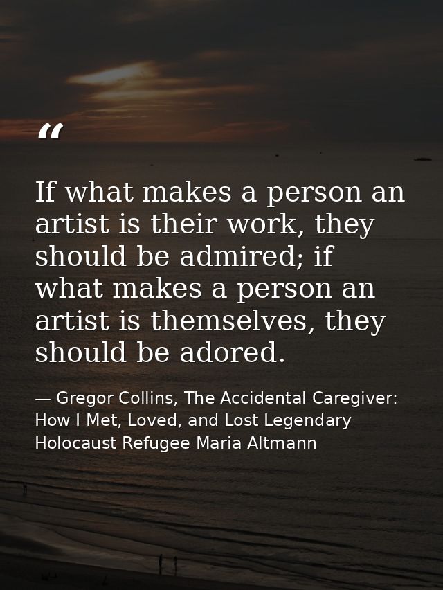 If what makes a person an artist is their work, they should be admired; if what makes a person an artist is themselves,  — Gregor Collins, The Accidental Caregiver: How I Met, Loved, and Lost Legendary Holocaust Refugee Maria Altmann