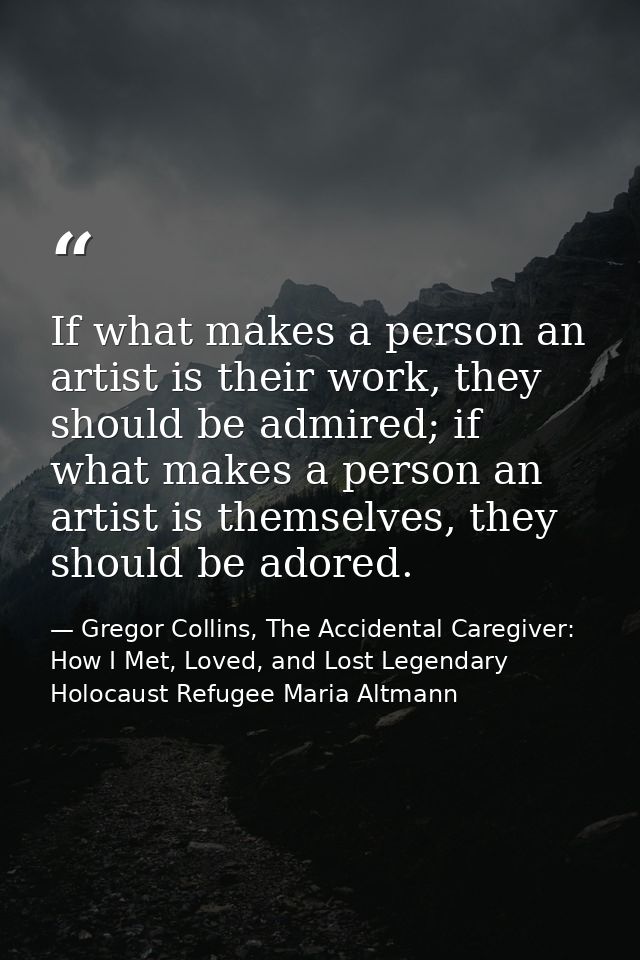 If what makes a person an artist is their work, they should be admired; if what makes a person an artist is themselves,  — Gregor Collins, The Accidental Caregiver: How I Met, Loved, and Lost Legendary Holocaust Refugee Maria Altmann