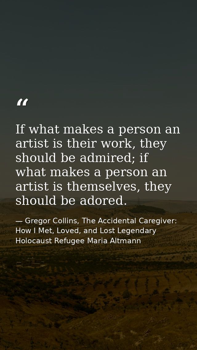 If what makes a person an artist is their work, they should be admired; if what makes a person an artist is themselves,  — Gregor Collins, The Accidental Caregiver: How I Met, Loved, and Lost Legendary Holocaust Refugee Maria Altmann