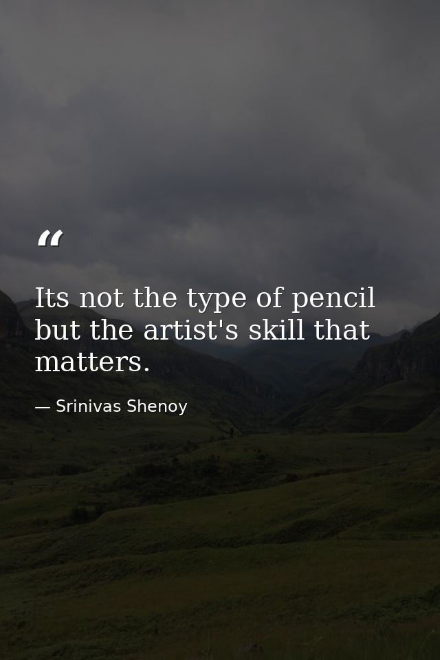 Its not the type of pencil but the artist's skill that matters. — Srinivas Shenoy