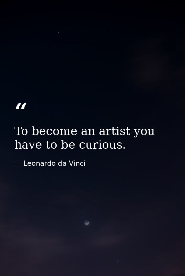 To become an artist you have to be curious. — Leonardo da Vinci