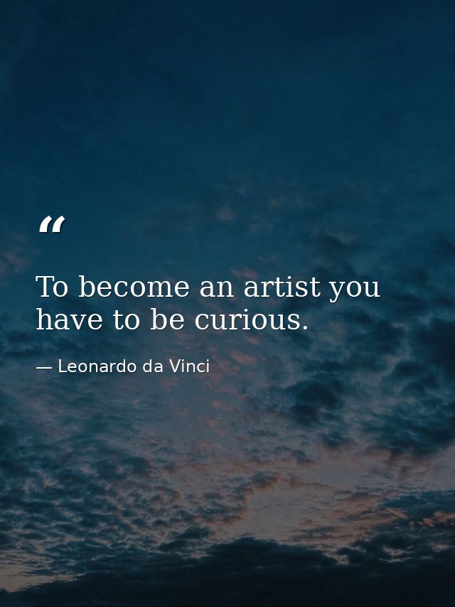 To become an artist you have to be curious. — Leonardo da Vinci