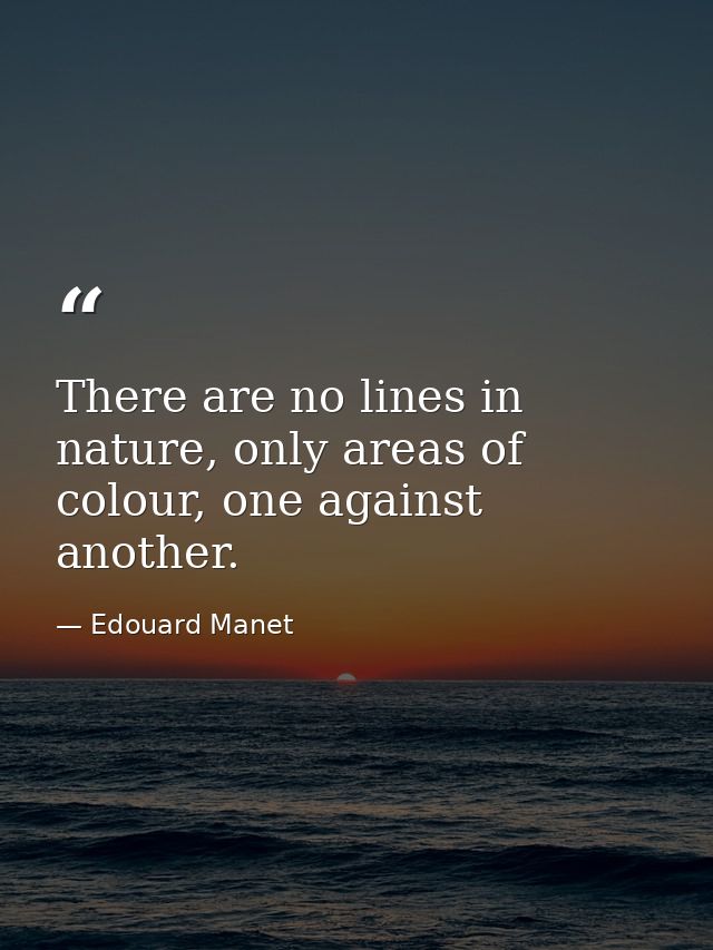 There are no lines in nature, only areas of colour, one against another. — Edouard Manet
