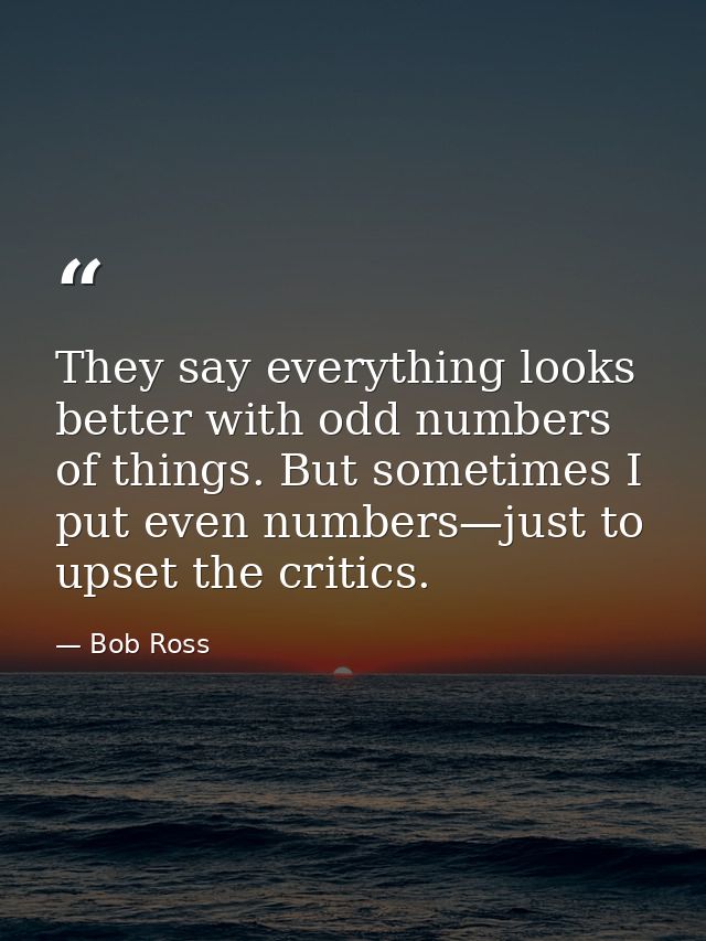 They say everything looks better with odd numbers of things. But sometimes I put even numbers—just to upset the critics. — Bob Ross