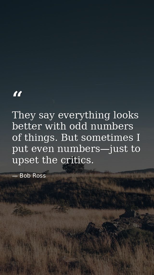 They say everything looks better with odd numbers of things. But sometimes I put even numbers—just to upset the critics. — Bob Ross