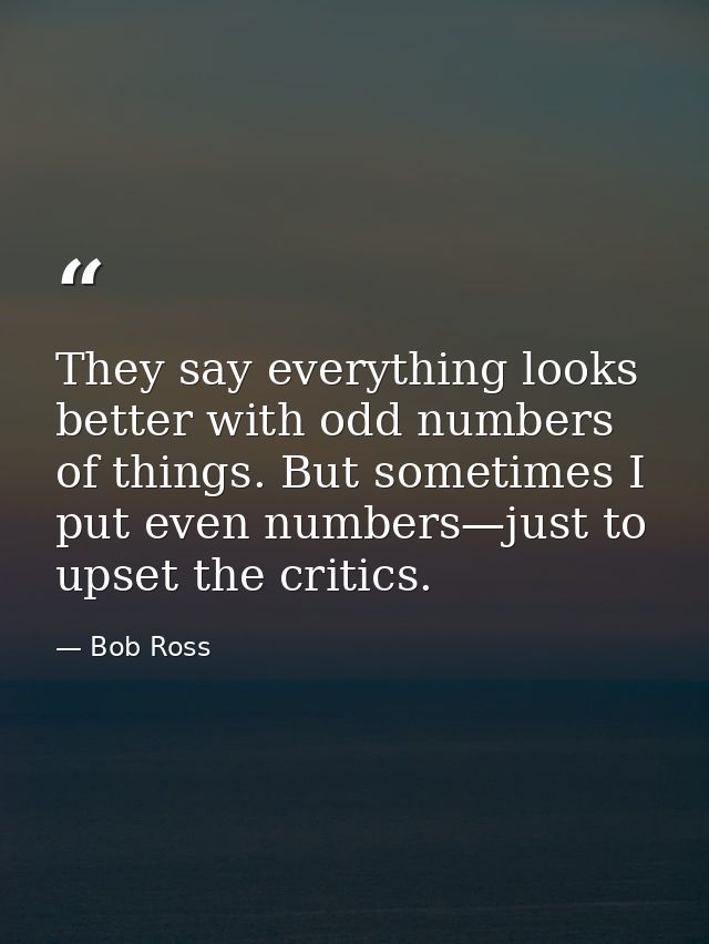 They say everything looks better with odd numbers of things. But sometimes I put even numbers—just to upset the critics. — Bob Ross