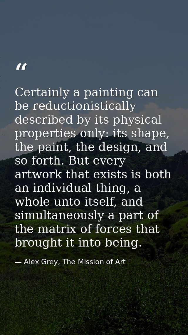 Certainly a painting can be reductionistically described by its physical properties only: its shape, the paint, the desi — Alex Grey, The Mission of Art