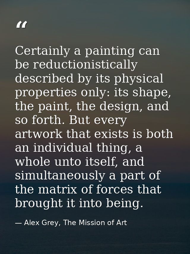 Certainly a painting can be reductionistically described by its physical properties only: its shape, the paint, the desi — Alex Grey, The Mission of Art