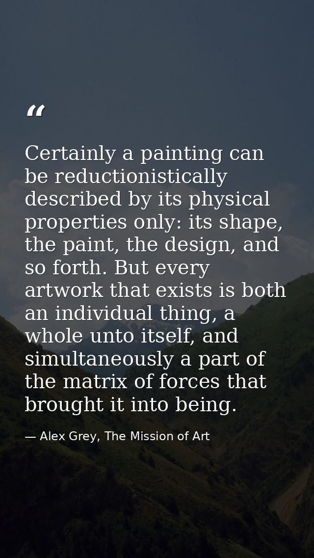 Certainly a painting can be reductionistically described by its physical properties only: its shape, the paint, the desi — Alex Grey, The Mission of Art