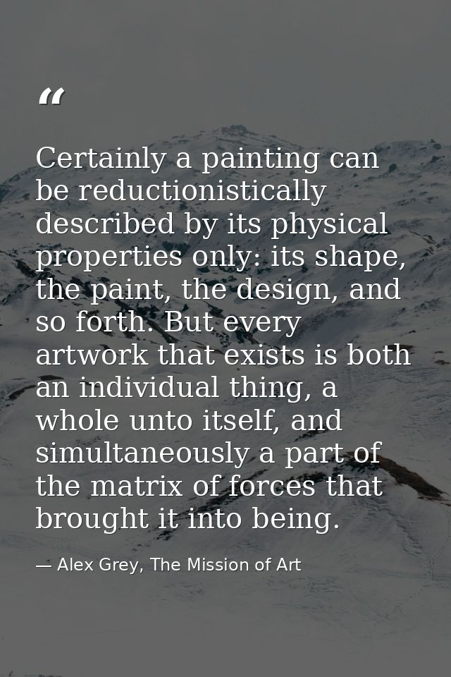 Certainly a painting can be reductionistically described by its physical properties only: its shape, the paint, the desi — Alex Grey, The Mission of Art